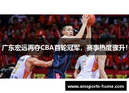 广东宏远再夺CBA首轮冠军，赛事热度骤升！