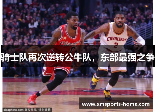 骑士队再次逆转公牛队，东部最强之争