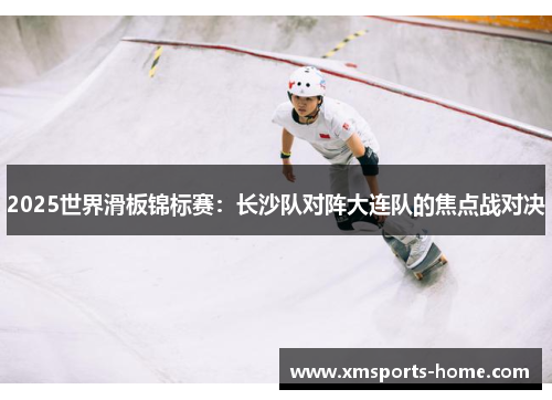 2025世界滑板锦标赛：长沙队对阵大连队的焦点战对决